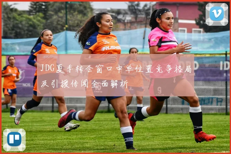 JDG夏季转会窗口中单位置竞争格局及引援传闻全面解析
