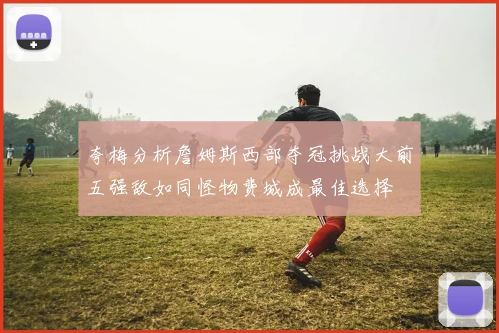 夸梅分析詹姆斯西部夺冠挑战大前五强敌如同怪物费城成最佳选择