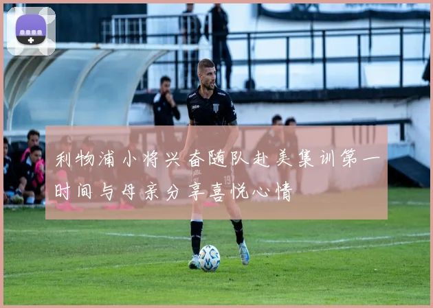 利物浦小将兴奋随队赴美集训第一时间与母亲分享喜悦心情