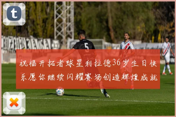 祝福开拓者球星利拉德36岁生日快乐愿你继续闪耀赛场创造辉煌成就